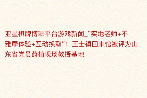 亚星棋牌博彩平台游戏新闻_“实地老师+不雅摩体验+互动换取”！王士禛回来馆被评为山东省党员莳植现场教授基地