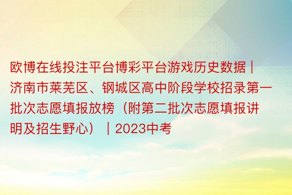 欧博在线投注平台博彩平台游戏历史数据 | 济南市莱芜区、钢城区高中阶段学校招录第一批次志愿填报放榜（附第二批次志愿填报讲明及招生野心）｜2023中考