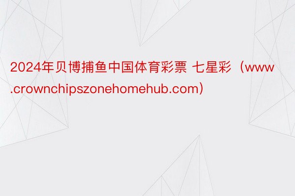 2024年贝博捕鱼中国体育彩票 七星彩（www.crownchipszonehomehub.com）