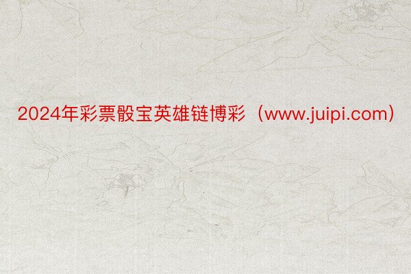 2024年彩票骰宝英雄链博彩（www.juipi.com）