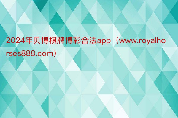 2024年贝博棋牌博彩合法app（www.royalhorses888.com）