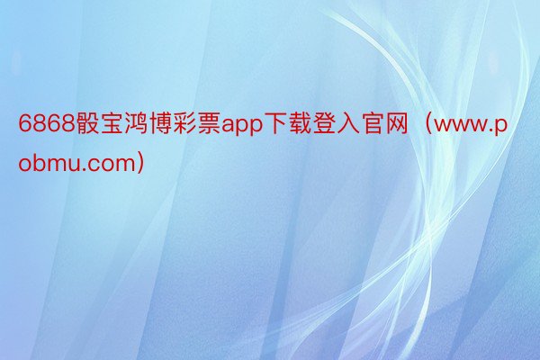 6868骰宝鸿博彩票app下载登入官网（www.pobmu.com）