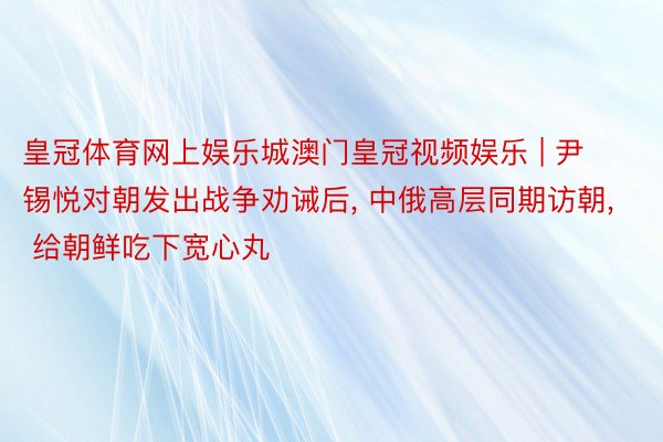 皇冠体育网上娱乐城澳门皇冠视频娱乐 | 尹锡悦对朝发出战争劝诫后, 中俄高层同期访朝, 给朝鲜吃下宽心丸