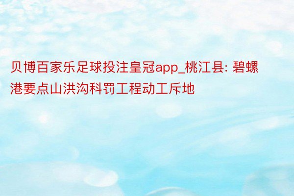 贝博百家乐足球投注皇冠app_桃江县: 碧螺港要点山洪沟科罚工程动工斥地