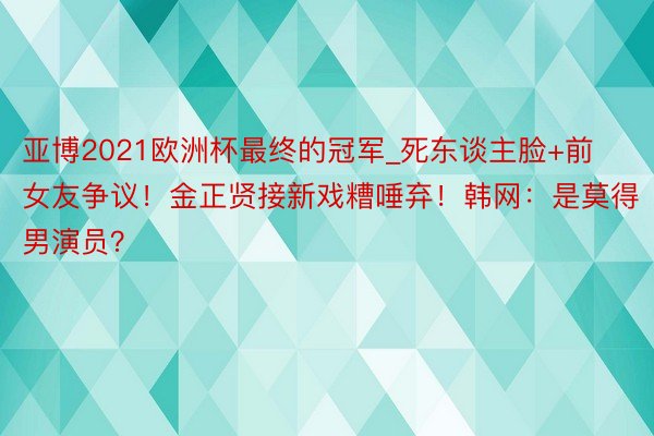 亚博2021欧洲杯最终的冠军_死东谈主脸+前女友争议！金正贤接新戏糟唾弃！韩网：是莫得男演员？
