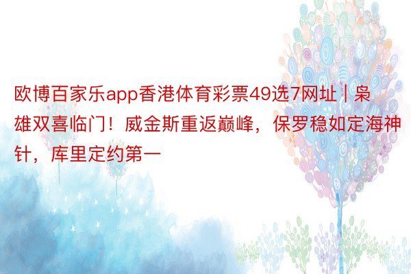 欧博百家乐app香港体育彩票49选7网址 | 枭雄双喜临门！威金斯重返巅峰，保罗稳如定海神针，库里定约第一