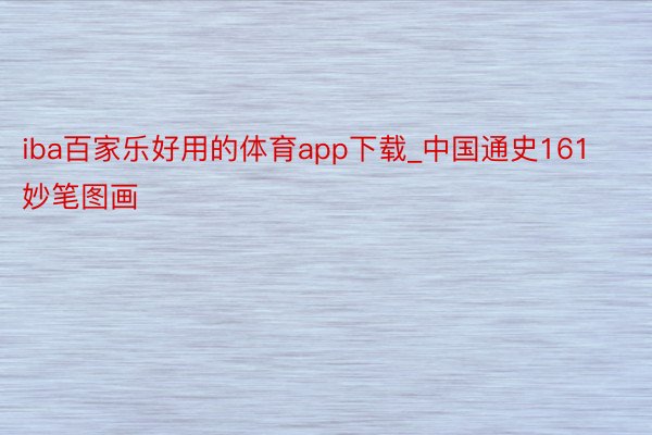 iba百家乐好用的体育app下载_中国通史161妙笔图画