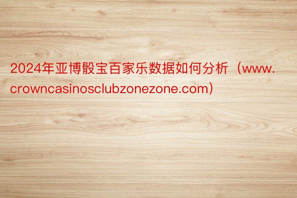 2024年亚博骰宝百家乐数据如何分析（www.crowncasinosclubzonezone.com）