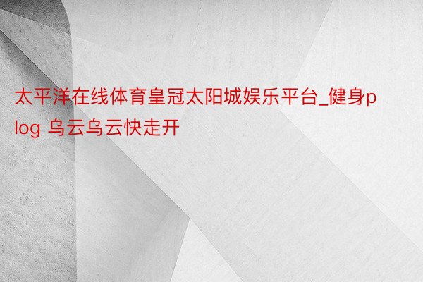 太平洋在线体育皇冠太阳城娱乐平台_健身plog 乌云乌云快走开☁️