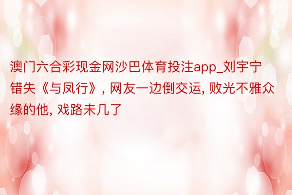 澳门六合彩现金网沙巴体育投注app_刘宇宁错失《与凤行》, 网友一边倒交运, 败光不雅众缘的他, 戏路未几了