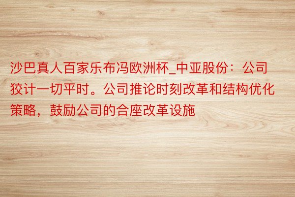沙巴真人百家乐布冯欧洲杯_中亚股份：公司狡计一切平时。公司推论时刻改革和结构优化策略，鼓励公司的合座改革设施