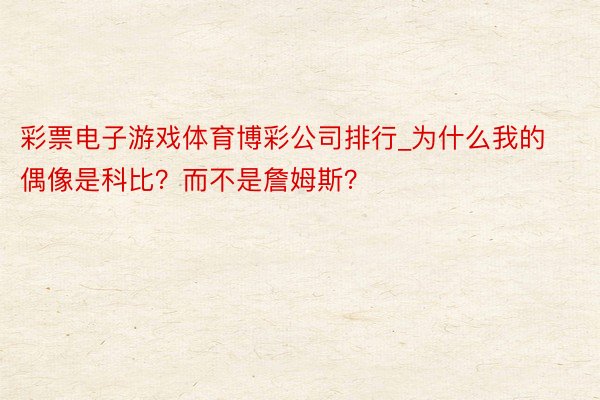 彩票电子游戏体育博彩公司排行_为什么我的偶像是科比？而不是詹姆斯？