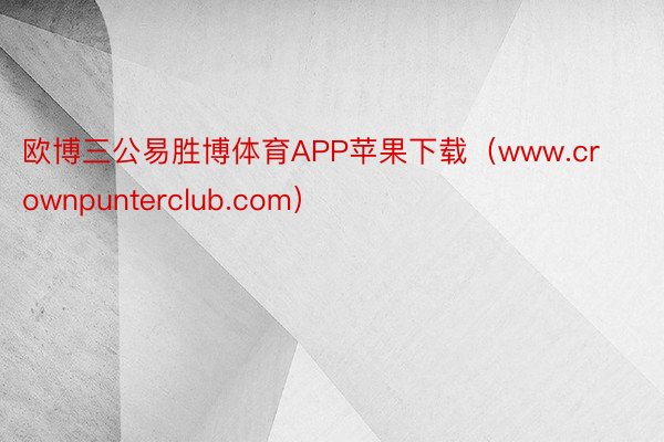 欧博三公易胜博体育APP苹果下载（www.crownpunterclub.com）