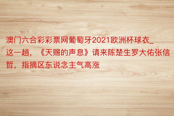 澳门六合彩彩票网葡萄牙2021欧洲杯球衣_这一趟，《天赐的声息》请来陈楚生罗大佑张信哲，指摘区东说念主气高涨