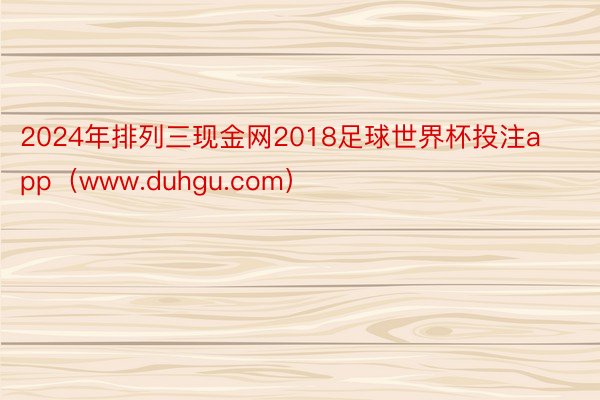 2024年排列三现金网2018足球世界杯投注app（www.duhgu.com）