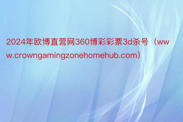 2024年欧博直营网360博彩彩票3d杀号（www.crowngamingzonehomehub.com）