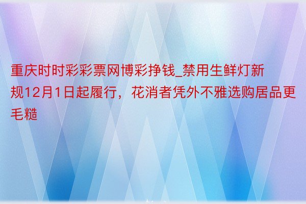 重庆时时彩彩票网博彩挣钱_禁用生鲜灯新规12月1日起履行，花消者凭外不雅选购居品更毛糙