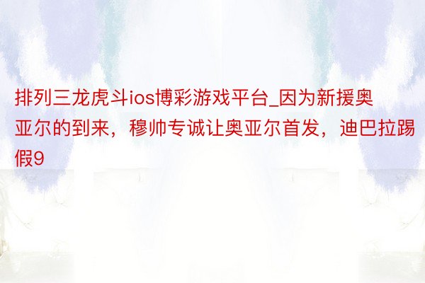 排列三龙虎斗ios博彩游戏平台_因为新援奥亚尔的到来，穆帅专诚让奥亚尔首发，迪巴拉踢假9