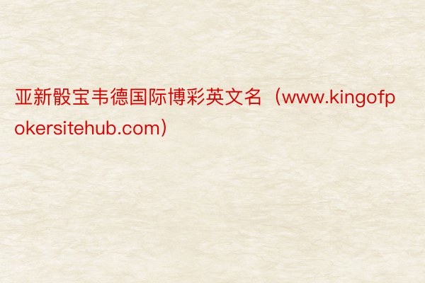 亚新骰宝韦德国际博彩英文名（www.kingofpokersitehub.com）