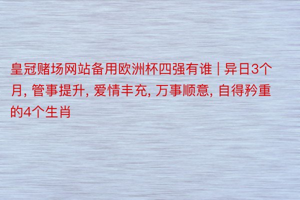 皇冠赌场网站备用欧洲杯四强有谁 | 异日3个月, 管事提升, 爱情丰充, 万事顺意, 自得矜重的4个生肖