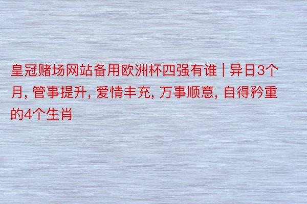 皇冠赌场网站备用欧洲杯四强有谁 | 异日3个月， 管事提升， 爱情丰充， 万事顺意， 自得矜重的4个生肖