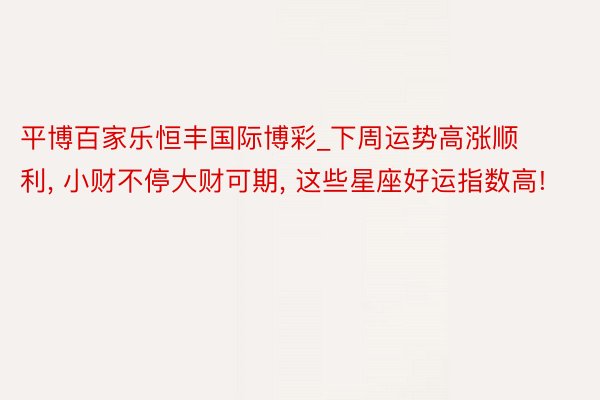 平博百家乐恒丰国际博彩_下周运势高涨顺利, 小财不停大财可期, 这些星座好运指数高!