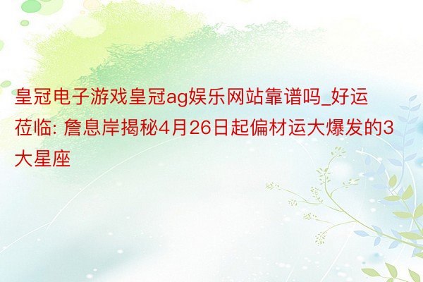 皇冠电子游戏皇冠ag娱乐网站靠谱吗_好运莅临: 詹息岸揭秘4月26日起偏材运大爆发的3大星座