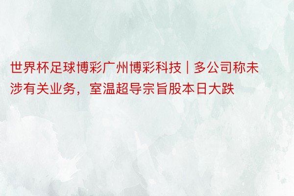 世界杯足球博彩广州博彩科技 | 多公司称未涉有关业务，室温超导宗旨股本日大跌