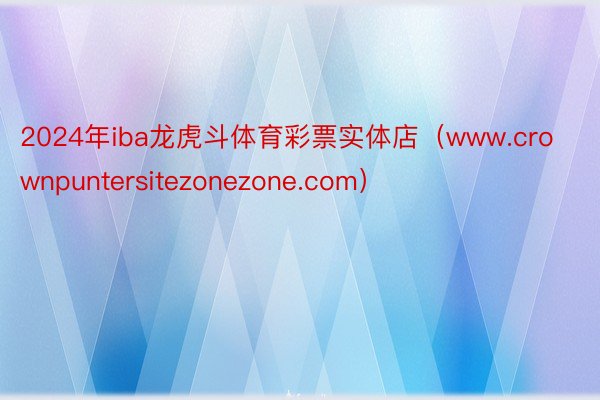 2024年iba龙虎斗体育彩票实体店（www.crownpuntersitezonezone.com）