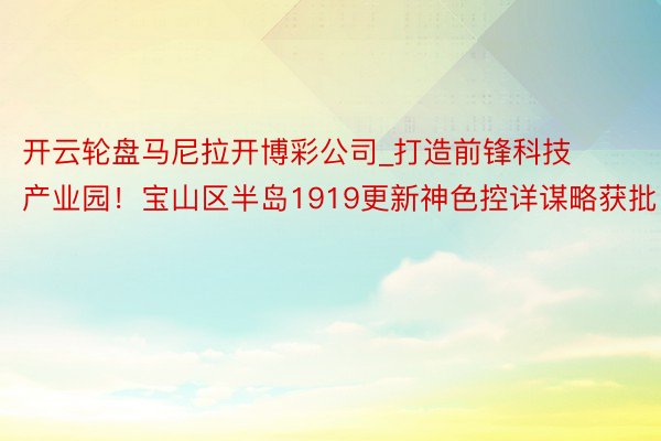 开云轮盘马尼拉开博彩公司_打造前锋科技产业园！宝山区半岛1919更新神色控详谋略获批