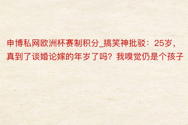 申博私网欧洲杯赛制积分_搞笑神批驳：25岁，真到了谈婚论嫁的年岁了吗？我嗅觉仍是个孩子