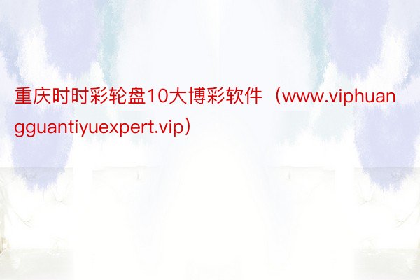 重庆时时彩轮盘10大博彩软件（www.viphuangguantiyuexpert.vip）