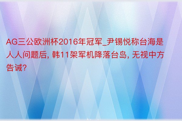 AG三公欧洲杯2016年冠军_尹锡悦称台海是人人问题后， 韩11架军机降落台岛， 无视中方告诫?