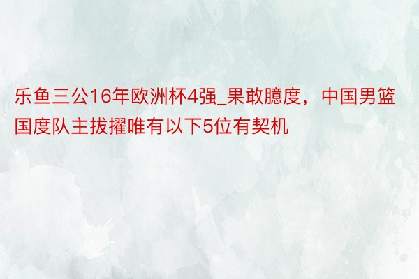 乐鱼三公16年欧洲杯4强_果敢臆度，中国男篮国度队主拔擢唯有以下5位有契机