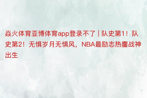 焱火体育亚博体育app登录不了 | 队史第1！队史第2！无惧岁月无惧风，NBA最励志热鏖战神出生