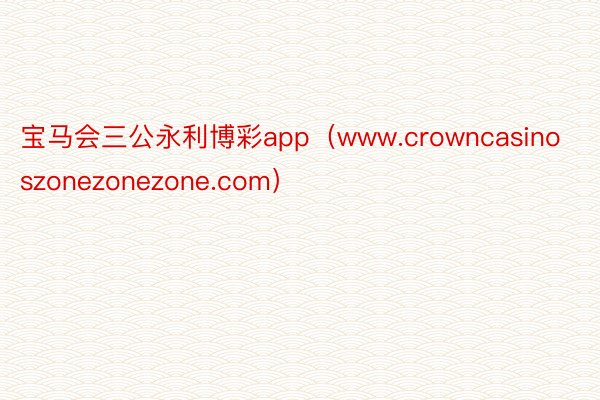 宝马会三公永利博彩app（www.crowncasinoszonezonezone.com）