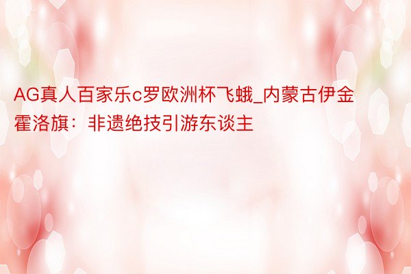 AG真人百家乐c罗欧洲杯飞蛾_内蒙古伊金霍洛旗：非遗绝技引游东谈主