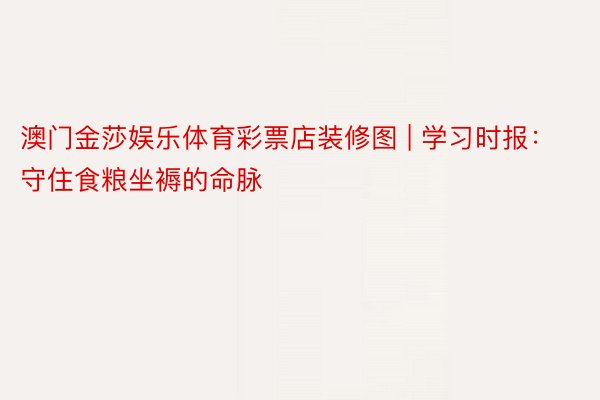 澳门金莎娱乐体育彩票店装修图 | 学习时报：守住食粮坐褥的命脉