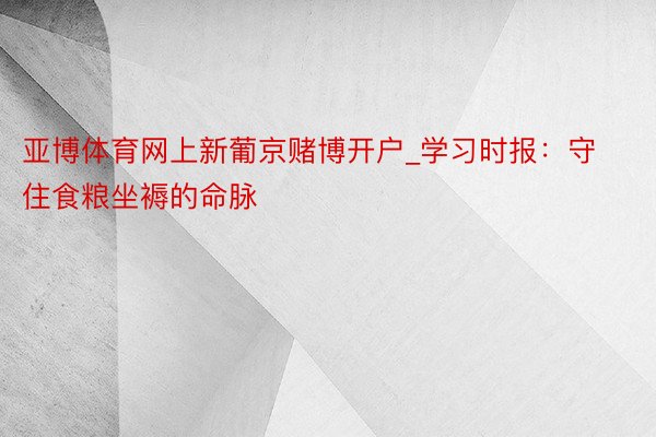亚博体育网上新葡京赌博开户_学习时报：守住食粮坐褥的命脉