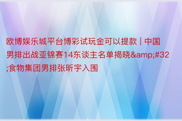 欧博娱乐城平台博彩试玩金可以提款 | 中国男排出战亚锦赛14东谈主名单揭晓&#32;食物集团男排张昕宇入围