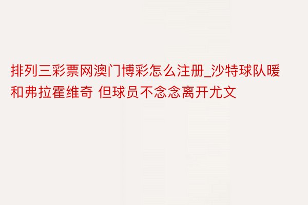 排列三彩票网澳门博彩怎么注册_沙特球队暖和弗拉霍维奇 但球员不念念离开尤文