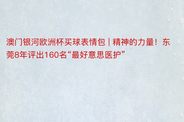澳门银河欧洲杯买球表情包 | 精神的力量！东莞8年评出160名“最好意思医护”