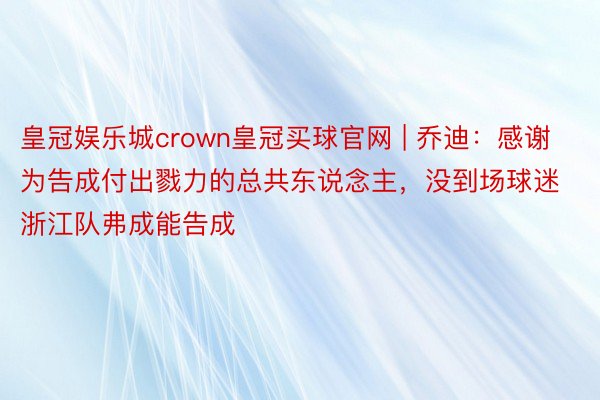 皇冠娱乐城crown皇冠买球官网 | 乔迪：感谢为告成付出戮力的总共东说念主，没到场球迷浙江队弗成能告成