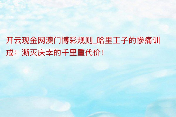 开云现金网澳门博彩规则_哈里王子的惨痛训戒：澌灭庆幸的千里重代价！