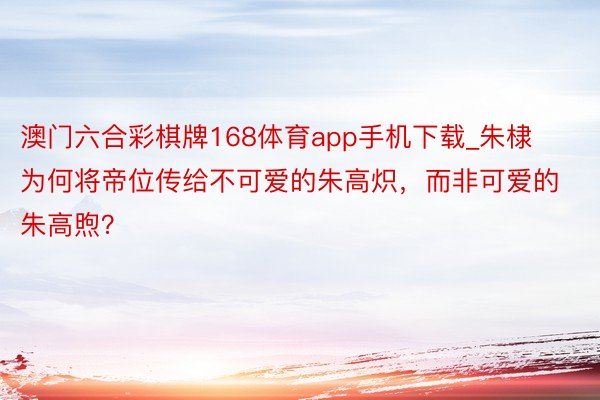 澳门六合彩棋牌168体育app手机下载_朱棣为何将帝位传给不可爱的朱高炽，而非可爱的朱高煦？