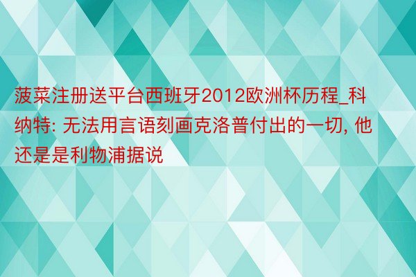 菠菜注册送平台西班牙2012欧洲杯历程_科纳特: 无法用言语刻画克洛普付出的一切, 他还是是利物浦据说