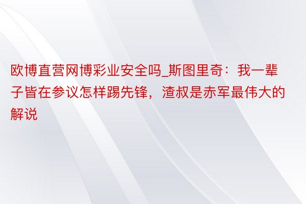 欧博直营网博彩业安全吗_斯图里奇：我一辈子皆在参议怎样踢先锋，渣叔是赤军最伟大的解说