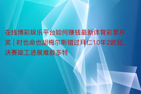 在线博彩娱乐平台如何赚钱最新体育彩票开奖 | 时也命也胡梅尔斯错过拜仁10年2欧冠，决赛竣工进展难救多特
