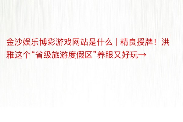 金沙娱乐博彩游戏网站是什么 | 精良授牌！洪雅这个“省级旅游度假区”养眼又好玩→