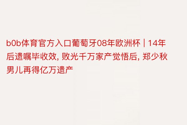b0b体育官方入口葡萄牙08年欧洲杯 | 14年后遗嘱毕收效, 败光千万家产觉悟后, 郑少秋男儿再得亿万遗产